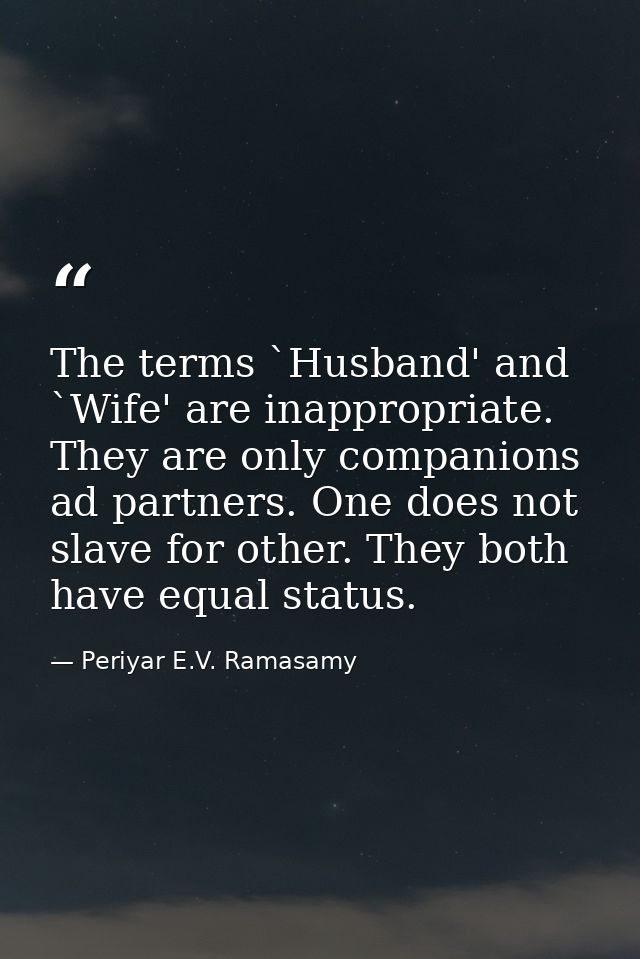 The terms `Husband' and `Wife' are inappropriate. They are only companions ad partners. One does not slave for other. Th — Periyar E.V. Ramasamy