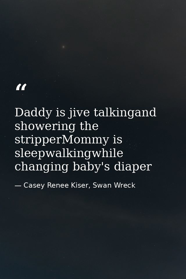 Daddy is jive talkingand showering the stripperMommy is sleepwalkingwhile changing baby's diaper — Casey Renee Kiser, Swan Wreck