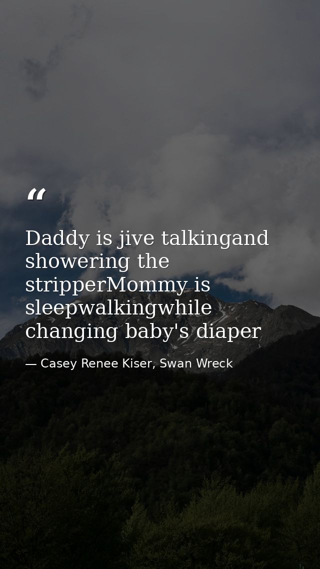 Daddy is jive talkingand showering the stripperMommy is sleepwalkingwhile changing baby's diaper — Casey Renee Kiser, Swan Wreck