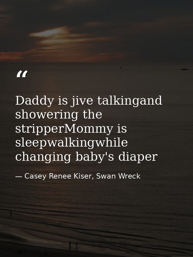 Daddy is jive talkingand showering the stripperMommy is sleepwalkingwhile changing baby's diaper — Casey Renee Kiser, Swan Wreck