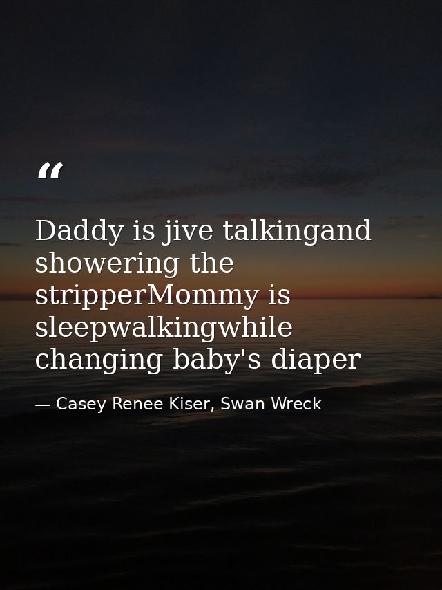 Daddy is jive talkingand showering the stripperMommy is sleepwalkingwhile changing baby's diaper — Casey Renee Kiser, Swan Wreck