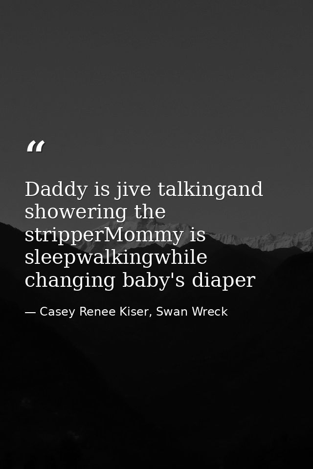 Daddy is jive talkingand showering the stripperMommy is sleepwalkingwhile changing baby's diaper — Casey Renee Kiser, Swan Wreck