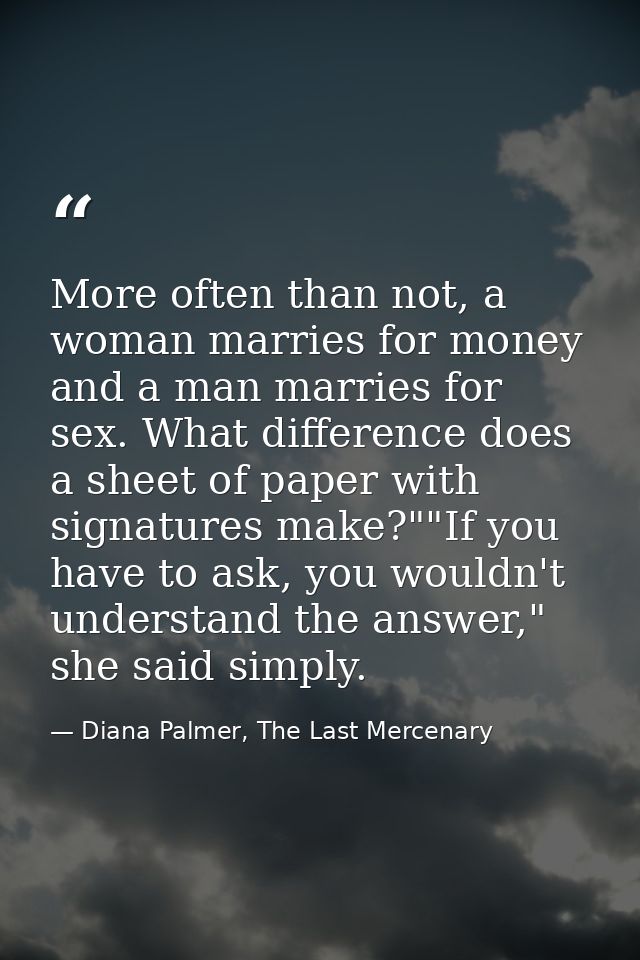 More often than not, a woman marries for money and a man marries for sex. What difference does a sheet of paper with sig — Diana Palmer, The Last Mercenary