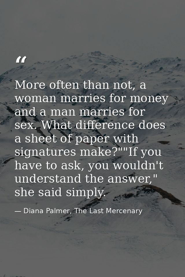 More often than not, a woman marries for money and a man marries for sex. What difference does a sheet of paper with sig — Diana Palmer, The Last Mercenary