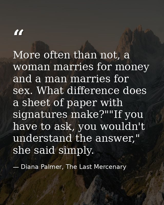 More often than not, a woman marries for money and a man marries for sex. What difference does a sheet of paper with sig — Diana Palmer, The Last Mercenary