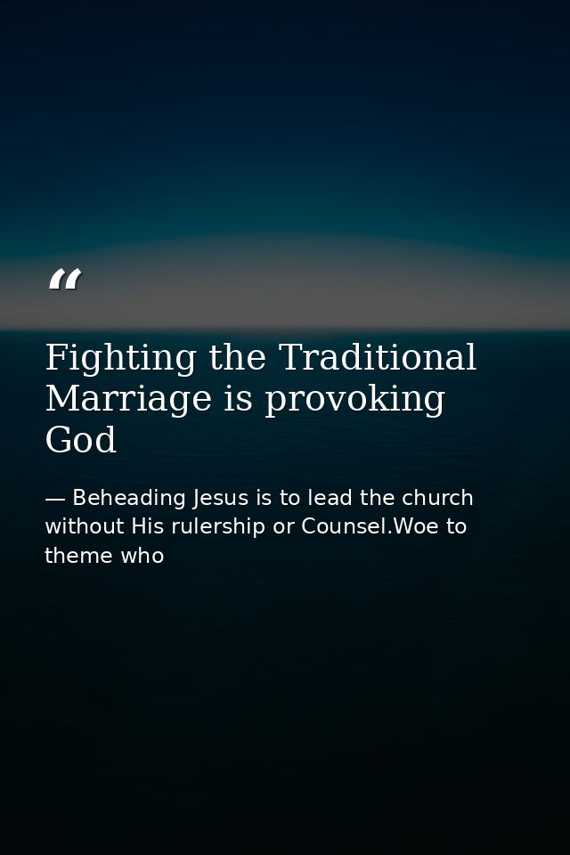 Fighting the Traditional Marriage is provoking God — Beheading Jesus is to lead the church without His rulership or Counsel.Woe to theme who