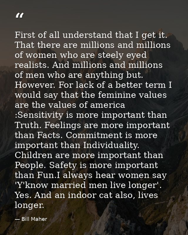First of all understand that I get it. That there are millions and millions of women who are steely eyed realists. And m — Bill Maher