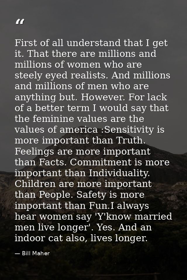 First of all understand that I get it. That there are millions and millions of women who are steely eyed realists. And m — Bill Maher