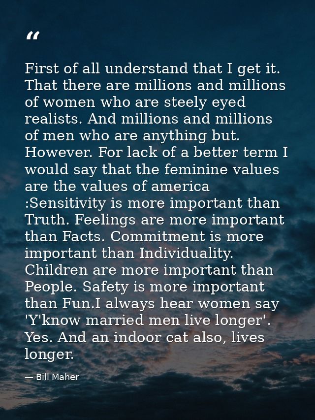 First of all understand that I get it. That there are millions and millions of women who are steely eyed realists. And m — Bill Maher