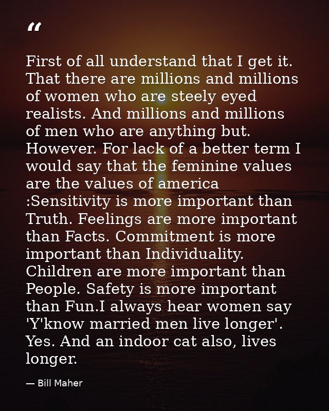 First of all understand that I get it. That there are millions and millions of women who are steely eyed realists. And m — Bill Maher
