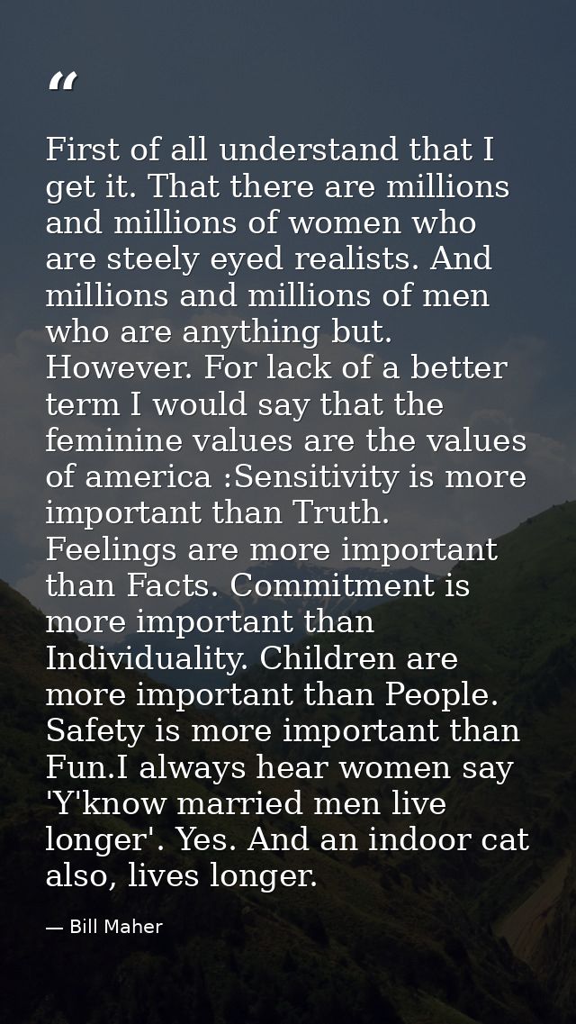 First of all understand that I get it. That there are millions and millions of women who are steely eyed realists. And m — Bill Maher