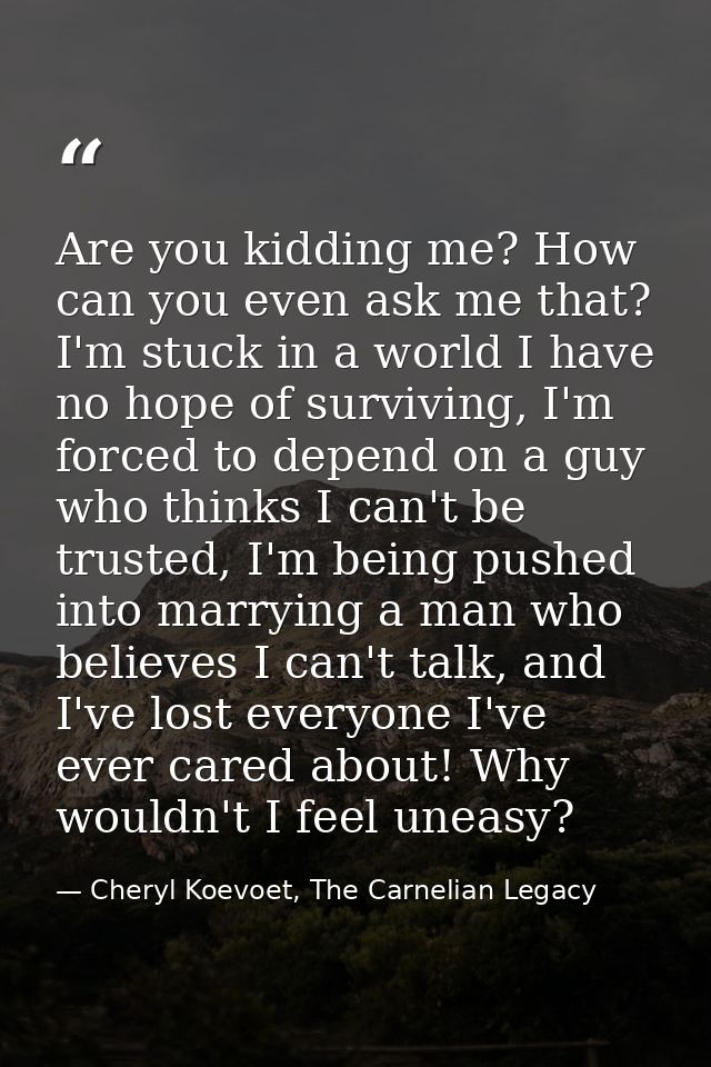 Are you kidding me? How can you even ask me that? I'm stuck in a world I have no hope of surviving, I'm forced to depend — Cheryl Koevoet, The Carnelian Legacy