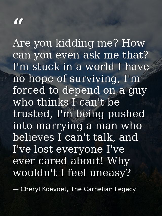 Are you kidding me? How can you even ask me that? I'm stuck in a world I have no hope of surviving, I'm forced to depend — Cheryl Koevoet, The Carnelian Legacy