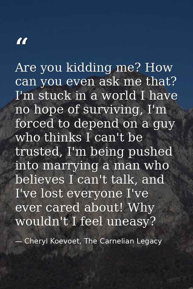Are you kidding me? How can you even ask me that? I'm stuck in a world I have no hope of surviving, I'm forced to depend — Cheryl Koevoet, The Carnelian Legacy
