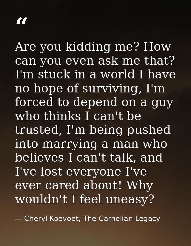Are you kidding me? How can you even ask me that? I'm stuck in a world I have no hope of surviving, I'm forced to depend — Cheryl Koevoet, The Carnelian Legacy