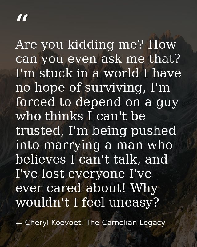 Are you kidding me? How can you even ask me that? I'm stuck in a world I have no hope of surviving, I'm forced to depend — Cheryl Koevoet, The Carnelian Legacy