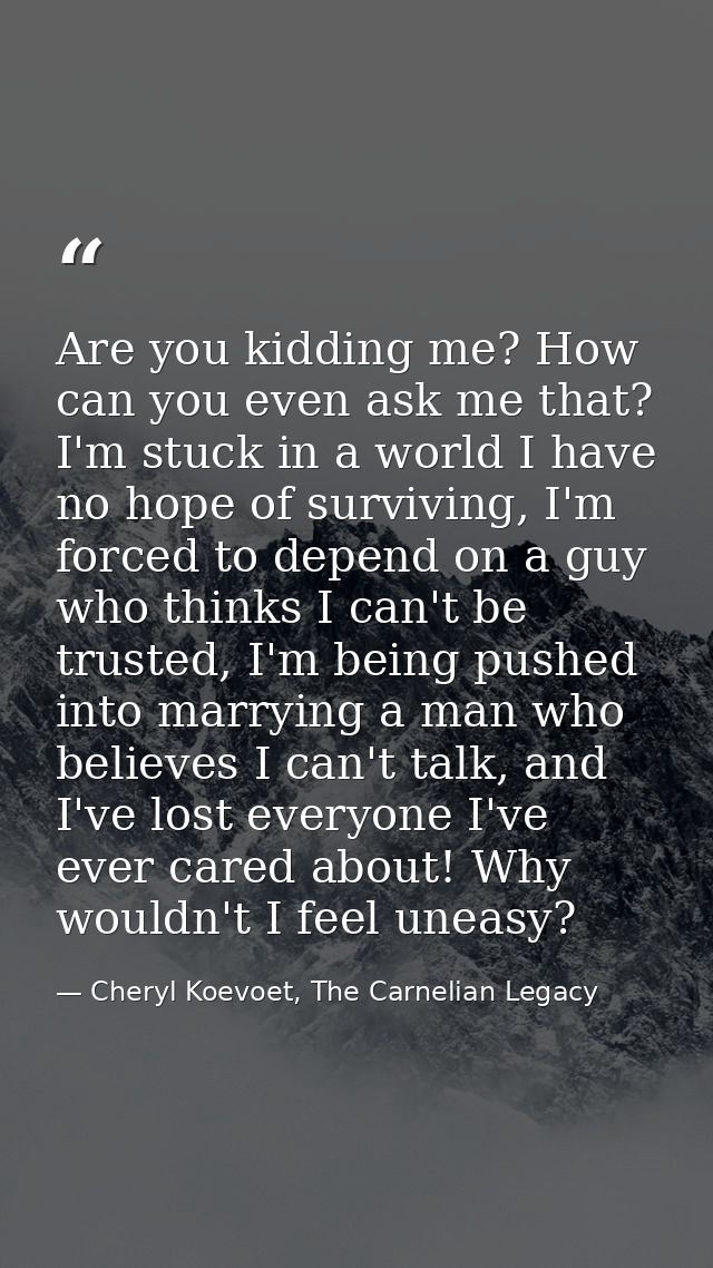 Are you kidding me? How can you even ask me that? I'm stuck in a world I have no hope of surviving, I'm forced to depend — Cheryl Koevoet, The Carnelian Legacy