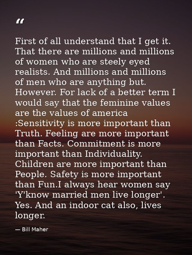 First of all understand that I get it. That there are millions and millions of women who are steely eyed realists. And m — Bill Maher