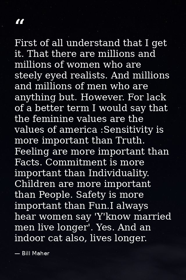First of all understand that I get it. That there are millions and millions of women who are steely eyed realists. And m — Bill Maher