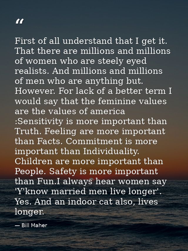 First of all understand that I get it. That there are millions and millions of women who are steely eyed realists. And m — Bill Maher
