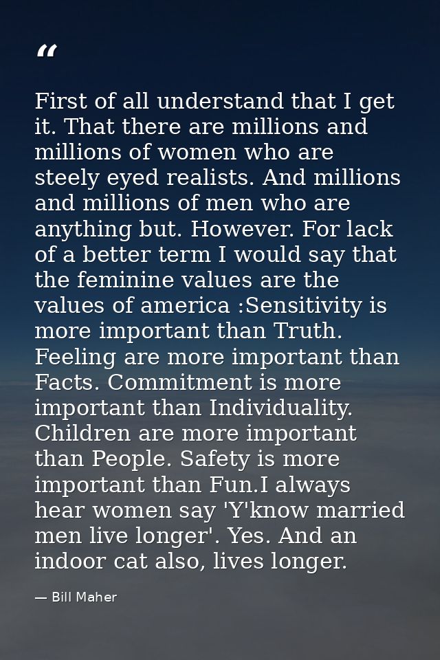 First of all understand that I get it. That there are millions and millions of women who are steely eyed realists. And m — Bill Maher