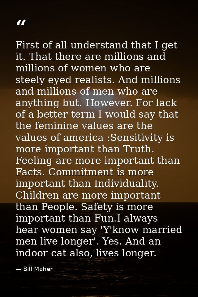 First of all understand that I get it. That there are millions and millions of women who are steely eyed realists. And m — Bill Maher