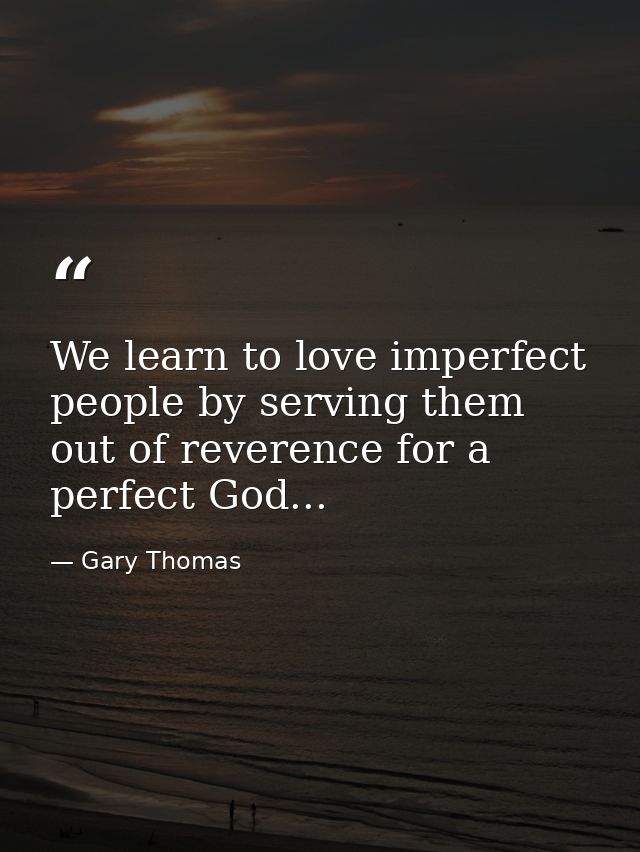 We learn to love imperfect people by serving them out of reverence for a perfect God... — Gary Thomas