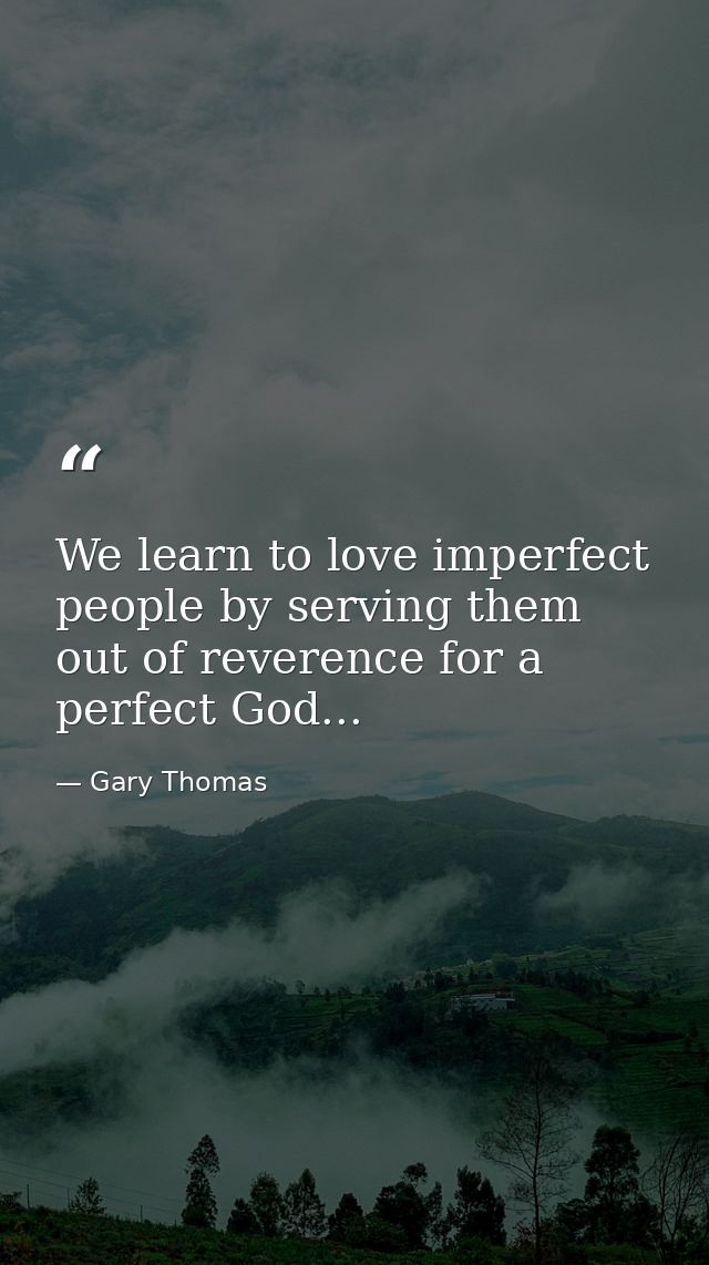 We learn to love imperfect people by serving them out of reverence for a perfect God... — Gary Thomas