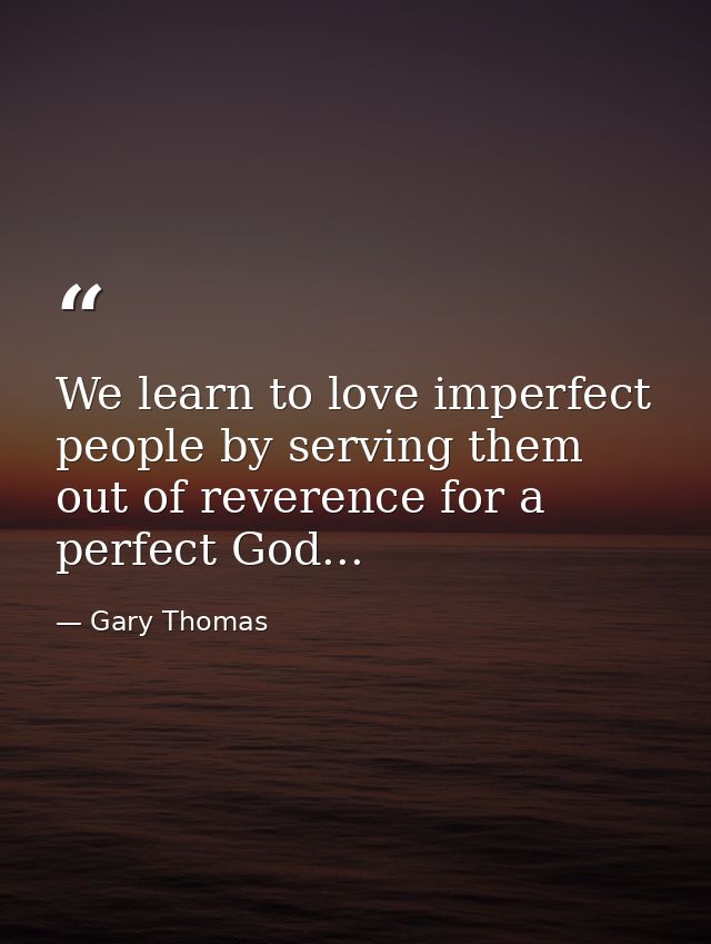 We learn to love imperfect people by serving them out of reverence for a perfect God... — Gary Thomas