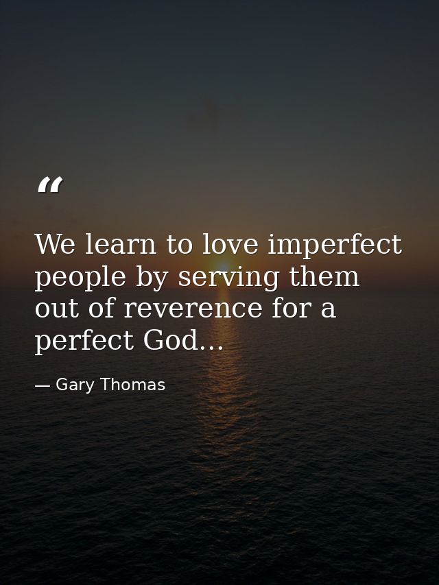 We learn to love imperfect people by serving them out of reverence for a perfect God... — Gary Thomas