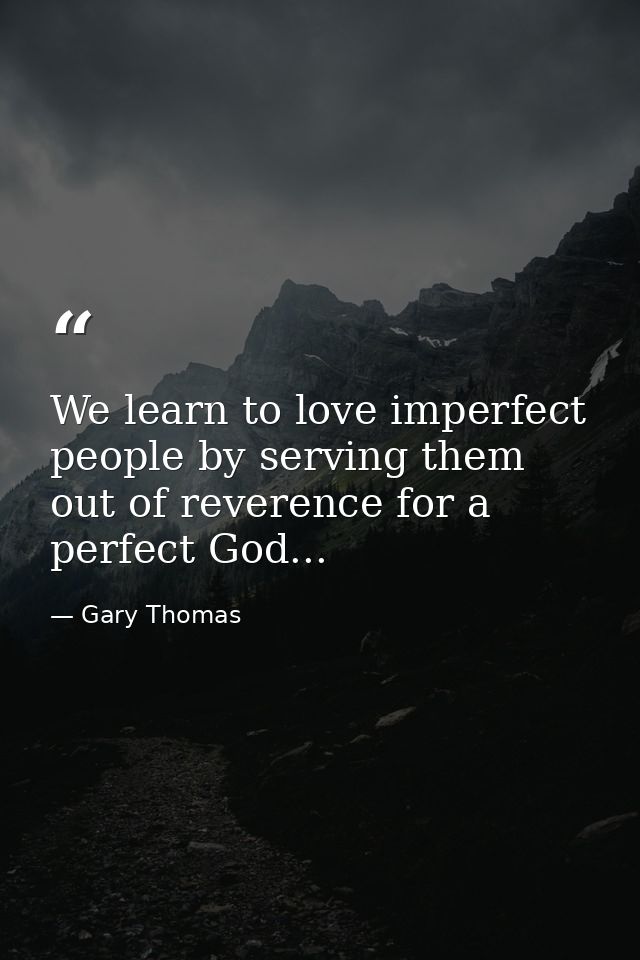 We learn to love imperfect people by serving them out of reverence for a perfect God... — Gary Thomas