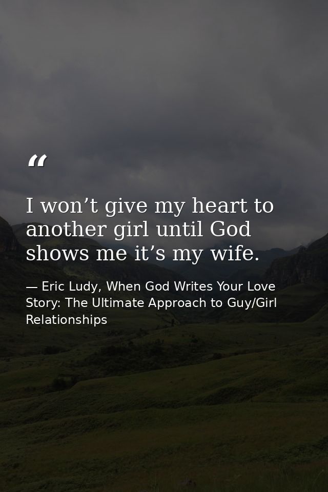 I won’t give my heart to another girl until God shows me it’s my wife. — Eric Ludy, When God Writes Your Love Story: The Ultimate Approach to Guy/Girl Relationships