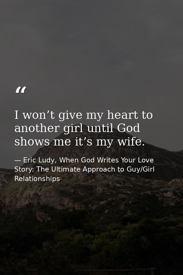 I won’t give my heart to another girl until God shows me it’s my wife. — Eric Ludy, When God Writes Your Love Story: The Ultimate Approach to Guy/Girl Relationships