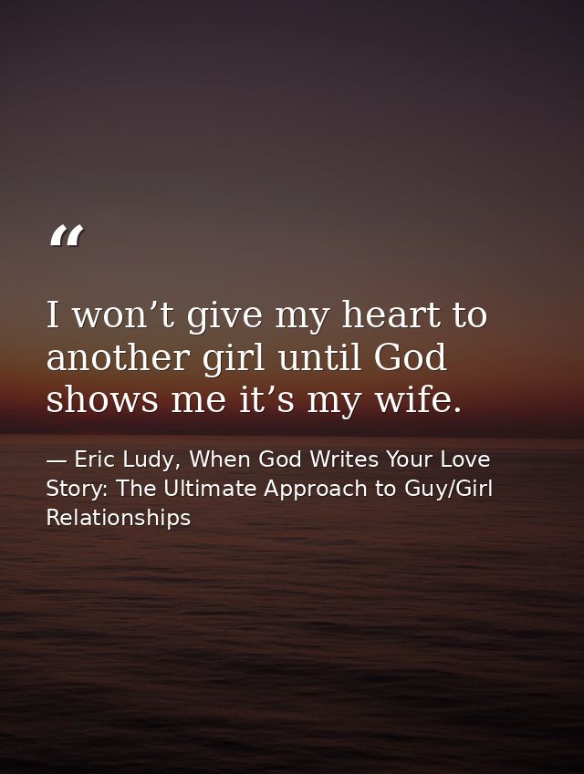 I won’t give my heart to another girl until God shows me it’s my wife. — Eric Ludy, When God Writes Your Love Story: The Ultimate Approach to Guy/Girl Relationships