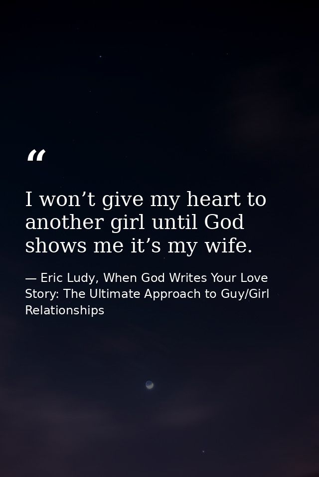I won’t give my heart to another girl until God shows me it’s my wife. — Eric Ludy, When God Writes Your Love Story: The Ultimate Approach to Guy/Girl Relationships