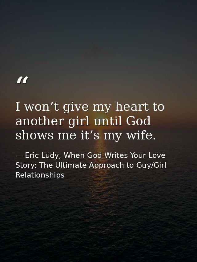 I won’t give my heart to another girl until God shows me it’s my wife. — Eric Ludy, When God Writes Your Love Story: The Ultimate Approach to Guy/Girl Relationships