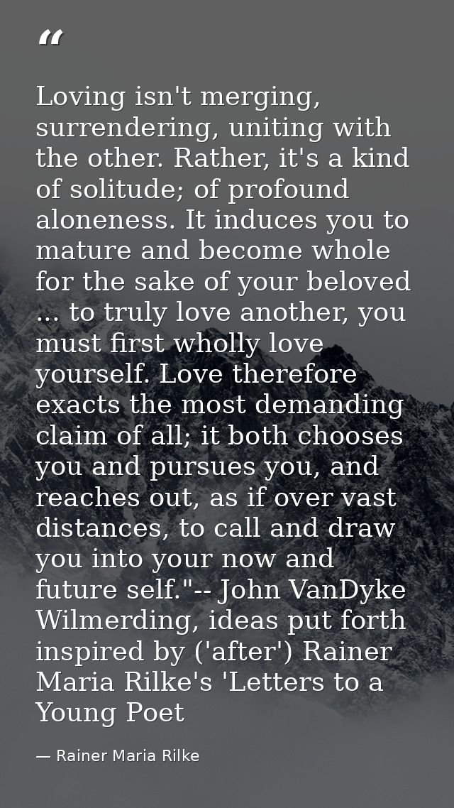 Loving isn't merging, surrendering, uniting with the other. Rather, it's a kind of solitude; of profound aloneness. It i — Rainer Maria Rilke