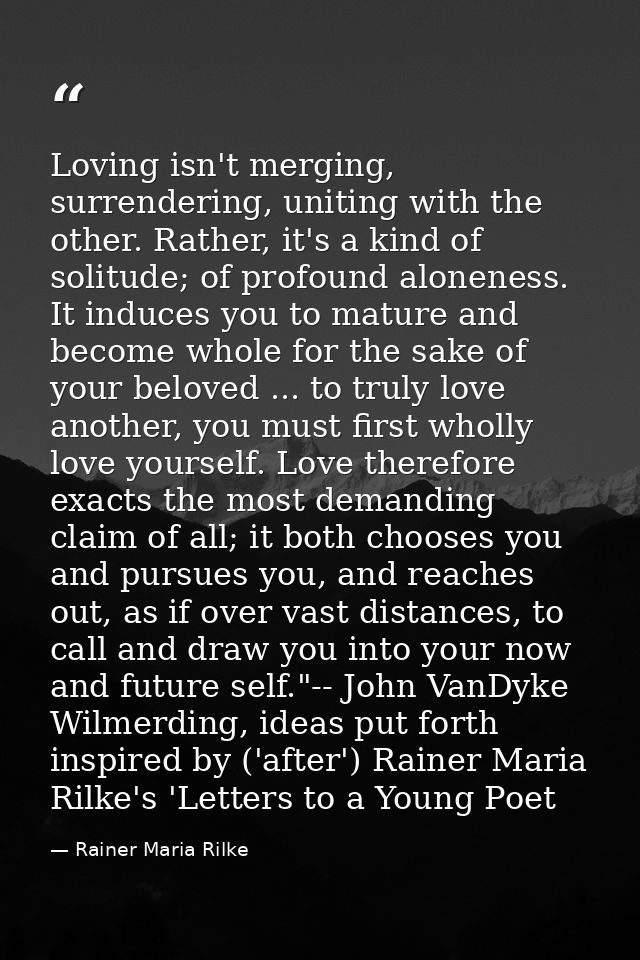 Loving isn't merging, surrendering, uniting with the other. Rather, it's a kind of solitude; of profound aloneness. It i — Rainer Maria Rilke