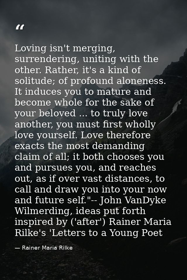 Loving isn't merging, surrendering, uniting with the other. Rather, it's a kind of solitude; of profound aloneness. It i — Rainer Maria Rilke