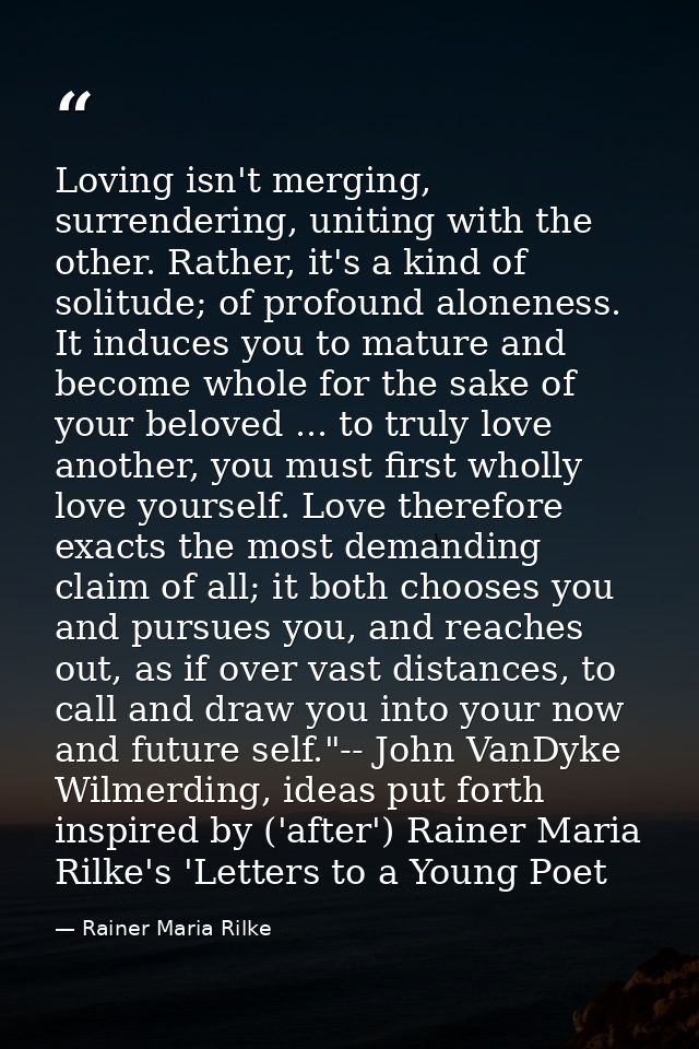 Loving isn't merging, surrendering, uniting with the other. Rather, it's a kind of solitude; of profound aloneness. It i — Rainer Maria Rilke