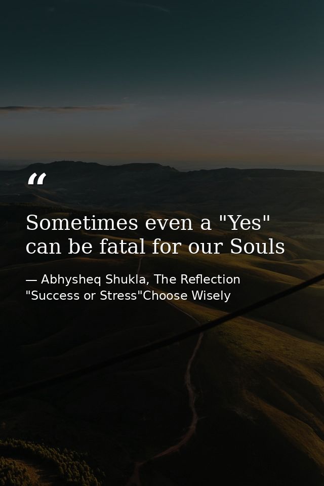 Sometimes even a "Yes" can be fatal for our Souls — Abhysheq Shukla, The Reflection "Success or Stress"Choose Wisely
