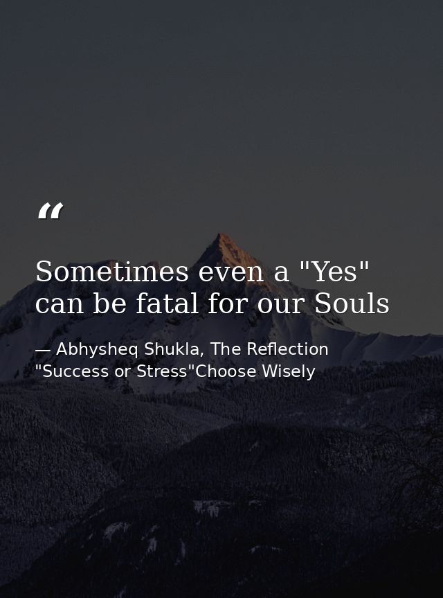 Sometimes even a "Yes" can be fatal for our Souls — Abhysheq Shukla, The Reflection "Success or Stress"Choose Wisely