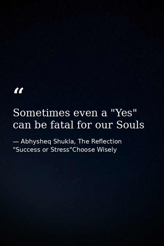 Sometimes even a "Yes" can be fatal for our Souls — Abhysheq Shukla, The Reflection "Success or Stress"Choose Wisely