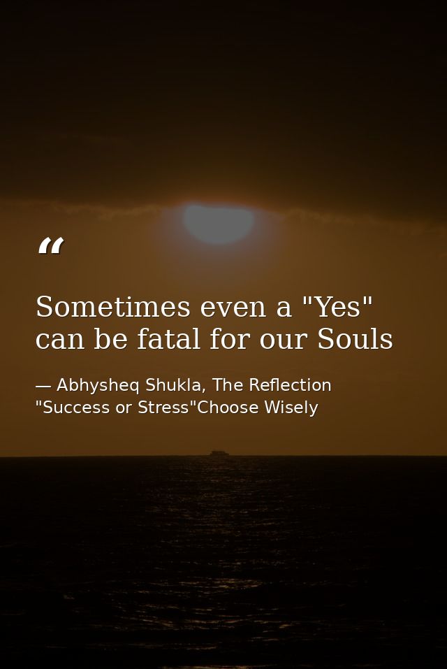 Sometimes even a "Yes" can be fatal for our Souls — Abhysheq Shukla, The Reflection "Success or Stress"Choose Wisely