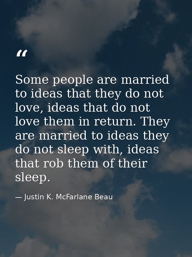 Some people are married to ideas that they do not love, ideas that do not love them in return. They are married to ideas — Justin K. McFarlane Beau