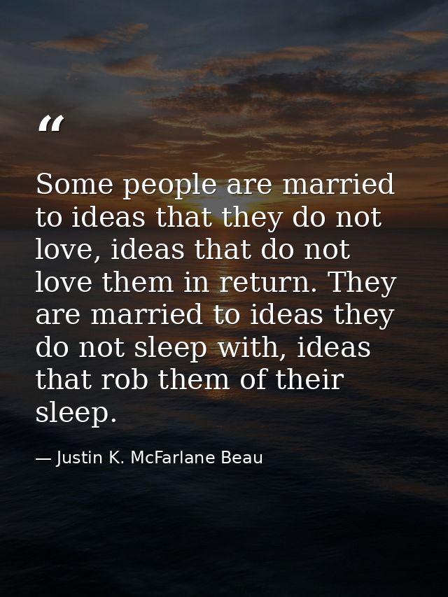 Some people are married to ideas that they do not love, ideas that do not love them in return. They are married to ideas — Justin K. McFarlane Beau