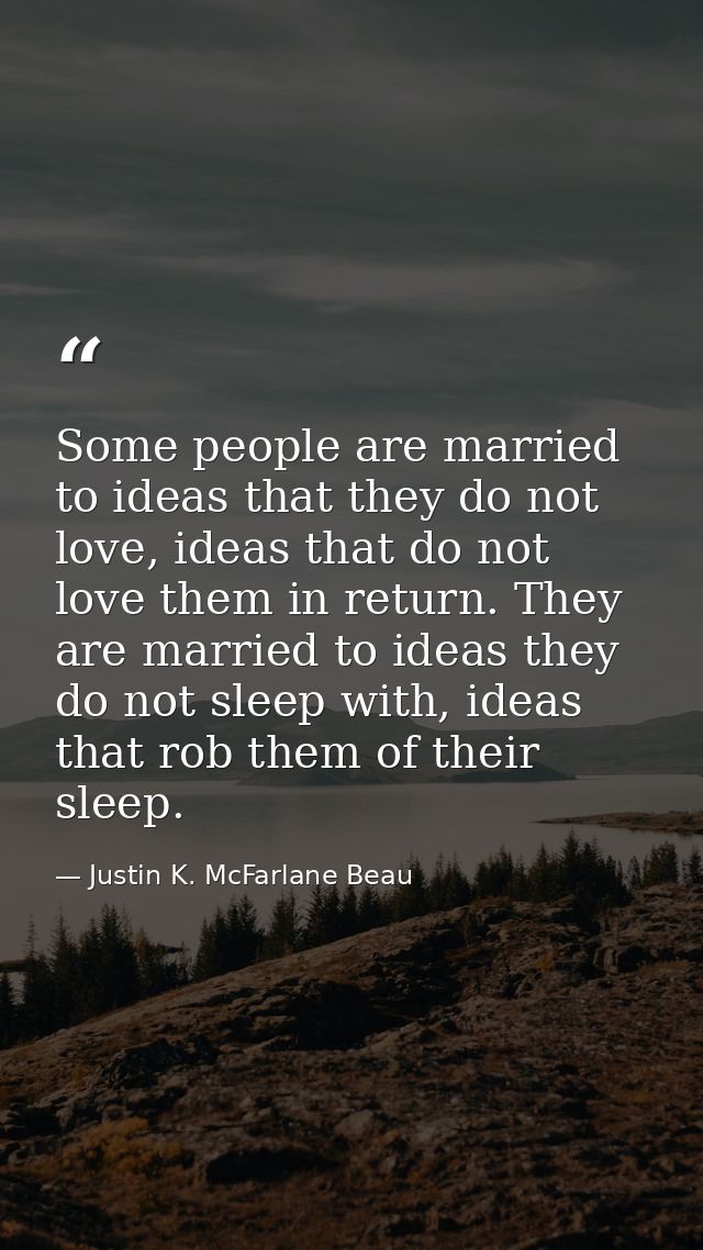 Some people are married to ideas that they do not love, ideas that do not love them in return. They are married to ideas — Justin K. McFarlane Beau