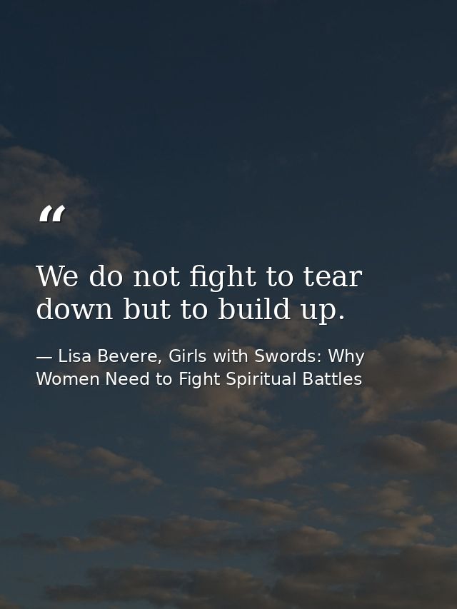 We do not fight to tear down but to build up. — Lisa Bevere, Girls with Swords: Why Women Need to Fight Spiritual Battles