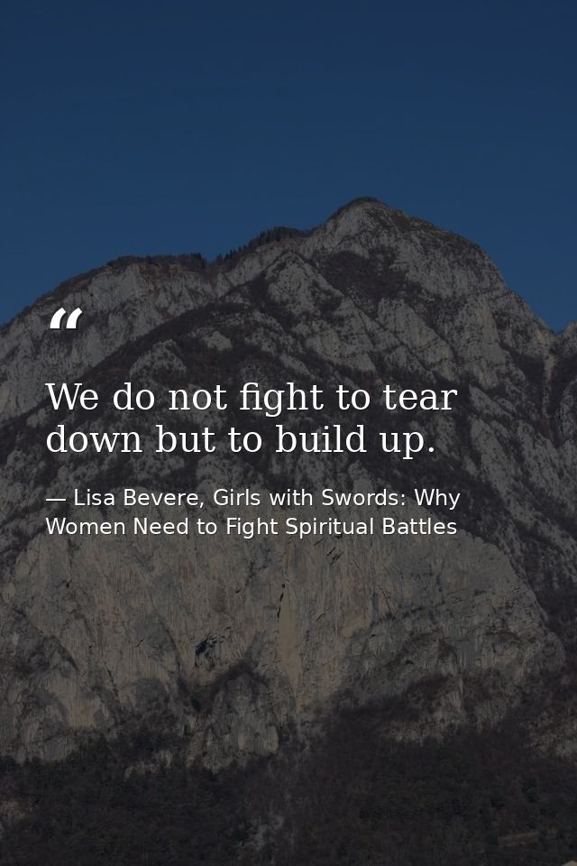 We do not fight to tear down but to build up. — Lisa Bevere, Girls with Swords: Why Women Need to Fight Spiritual Battles