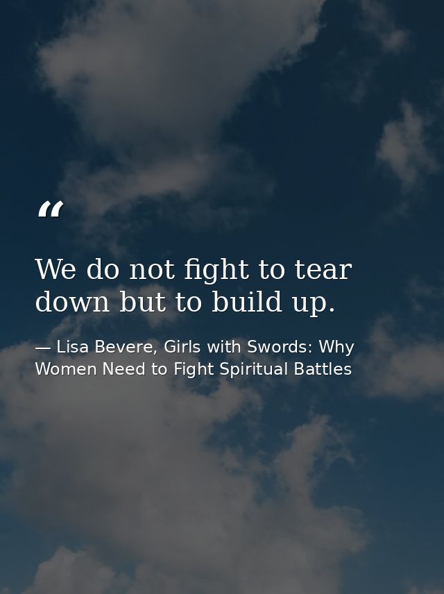 We do not fight to tear down but to build up. — Lisa Bevere, Girls with Swords: Why Women Need to Fight Spiritual Battles